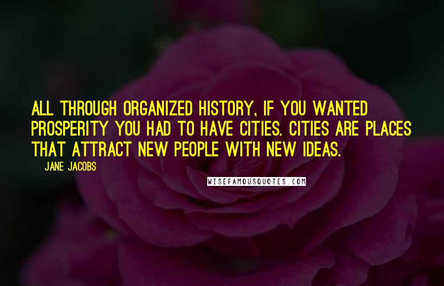 Jane Jacobs Quotes: All through organized history, if you wanted prosperity you had to have cities. Cities are places that attract new people with new ideas.