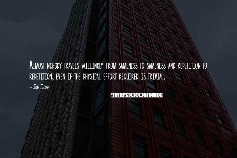 Jane Jacobs Quotes: Almost nobody travels willingly from sameness to sameness and repetition to repetition, even if the physical effort required is trivial.