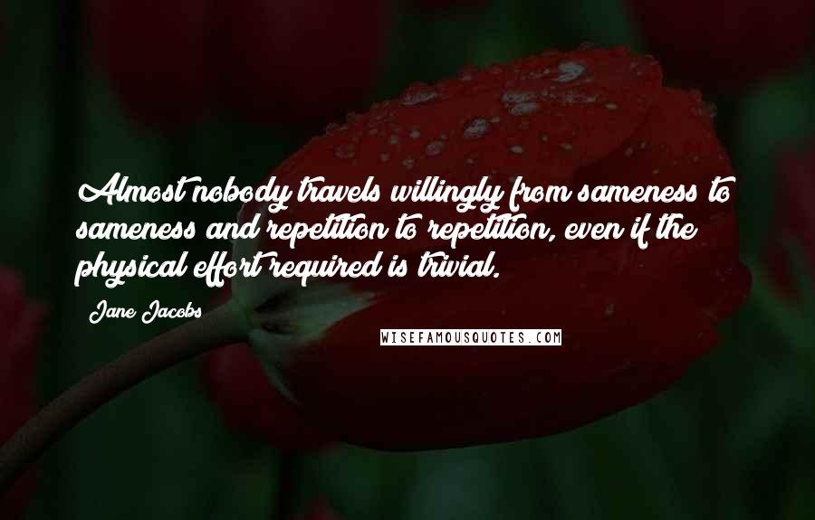 Jane Jacobs Quotes: Almost nobody travels willingly from sameness to sameness and repetition to repetition, even if the physical effort required is trivial.