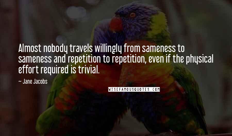 Jane Jacobs Quotes: Almost nobody travels willingly from sameness to sameness and repetition to repetition, even if the physical effort required is trivial.