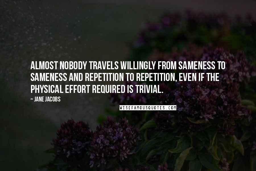 Jane Jacobs Quotes: Almost nobody travels willingly from sameness to sameness and repetition to repetition, even if the physical effort required is trivial.