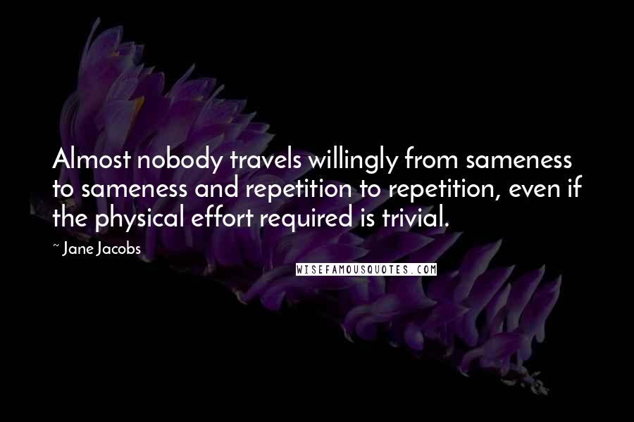 Jane Jacobs Quotes: Almost nobody travels willingly from sameness to sameness and repetition to repetition, even if the physical effort required is trivial.