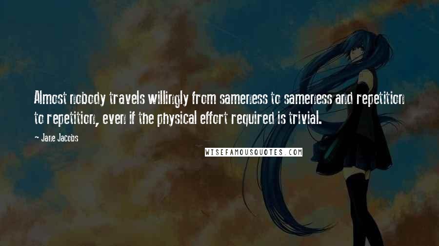 Jane Jacobs Quotes: Almost nobody travels willingly from sameness to sameness and repetition to repetition, even if the physical effort required is trivial.