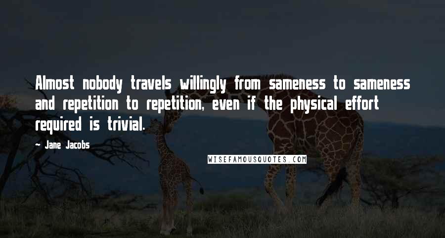 Jane Jacobs Quotes: Almost nobody travels willingly from sameness to sameness and repetition to repetition, even if the physical effort required is trivial.