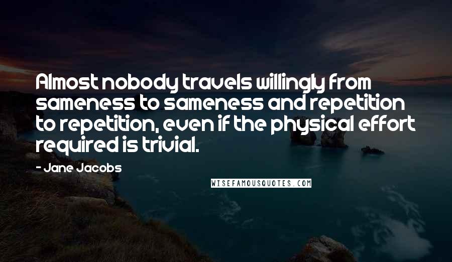 Jane Jacobs Quotes: Almost nobody travels willingly from sameness to sameness and repetition to repetition, even if the physical effort required is trivial.