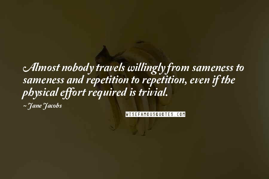 Jane Jacobs Quotes: Almost nobody travels willingly from sameness to sameness and repetition to repetition, even if the physical effort required is trivial.
