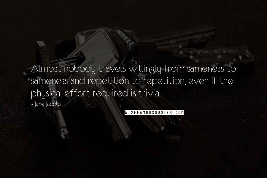 Jane Jacobs Quotes: Almost nobody travels willingly from sameness to sameness and repetition to repetition, even if the physical effort required is trivial.