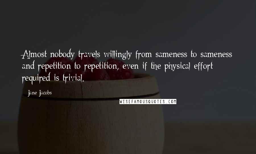 Jane Jacobs Quotes: Almost nobody travels willingly from sameness to sameness and repetition to repetition, even if the physical effort required is trivial.