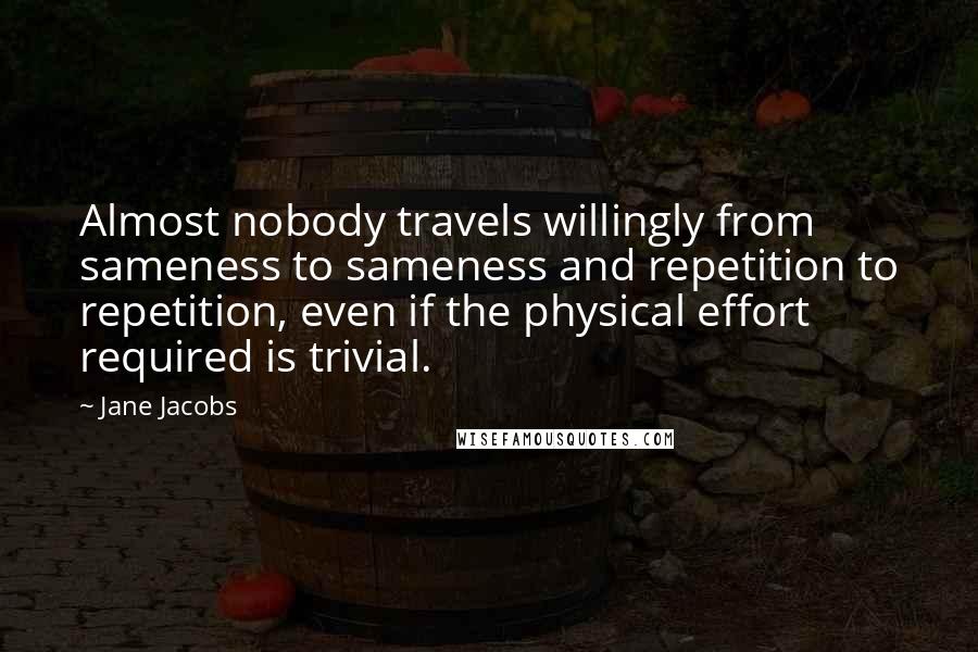 Jane Jacobs Quotes: Almost nobody travels willingly from sameness to sameness and repetition to repetition, even if the physical effort required is trivial.