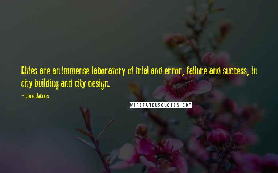 Jane Jacobs Quotes: Cities are an immense laboratory of trial and error, failure and success, in city building and city design.