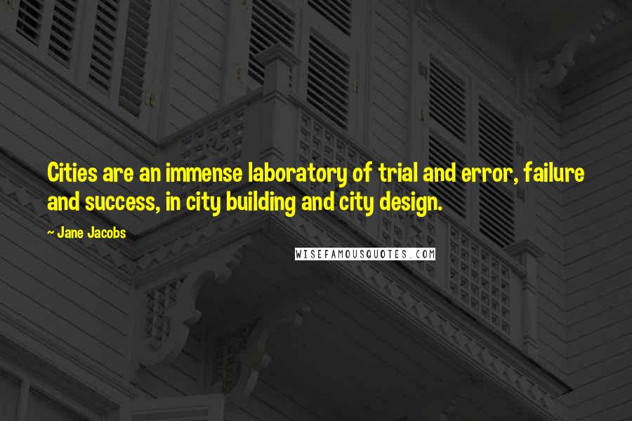 Jane Jacobs Quotes: Cities are an immense laboratory of trial and error, failure and success, in city building and city design.