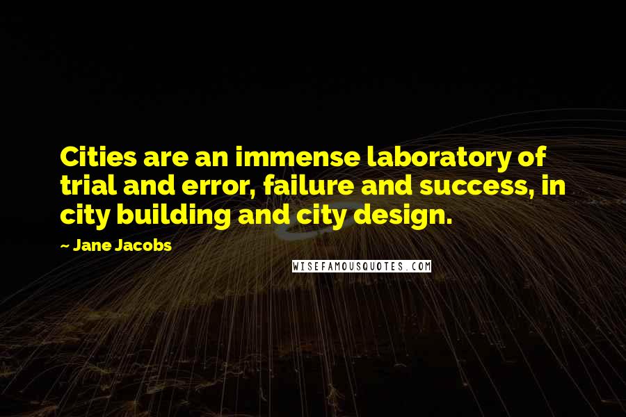 Jane Jacobs Quotes: Cities are an immense laboratory of trial and error, failure and success, in city building and city design.