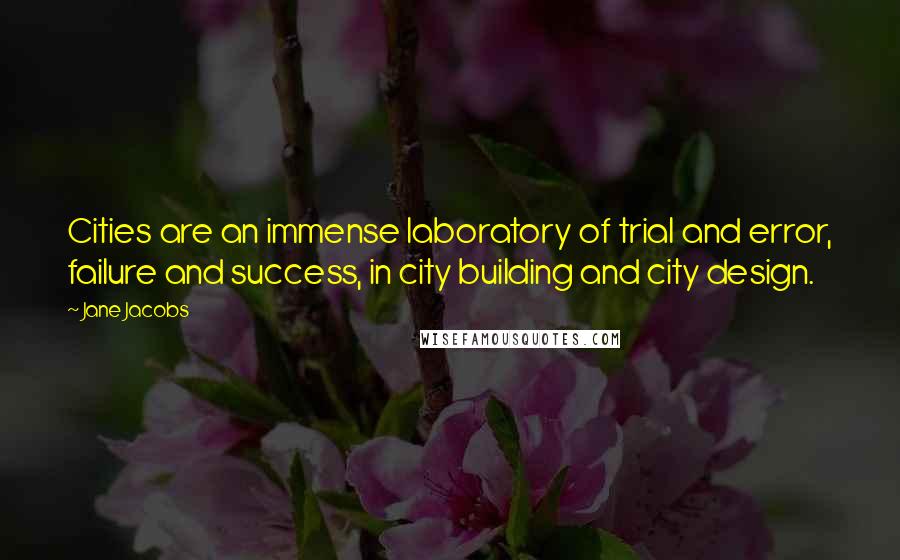 Jane Jacobs Quotes: Cities are an immense laboratory of trial and error, failure and success, in city building and city design.