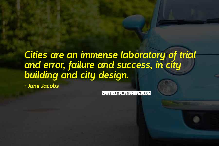 Jane Jacobs Quotes: Cities are an immense laboratory of trial and error, failure and success, in city building and city design.