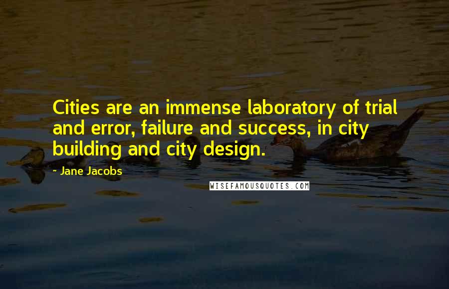 Jane Jacobs Quotes: Cities are an immense laboratory of trial and error, failure and success, in city building and city design.