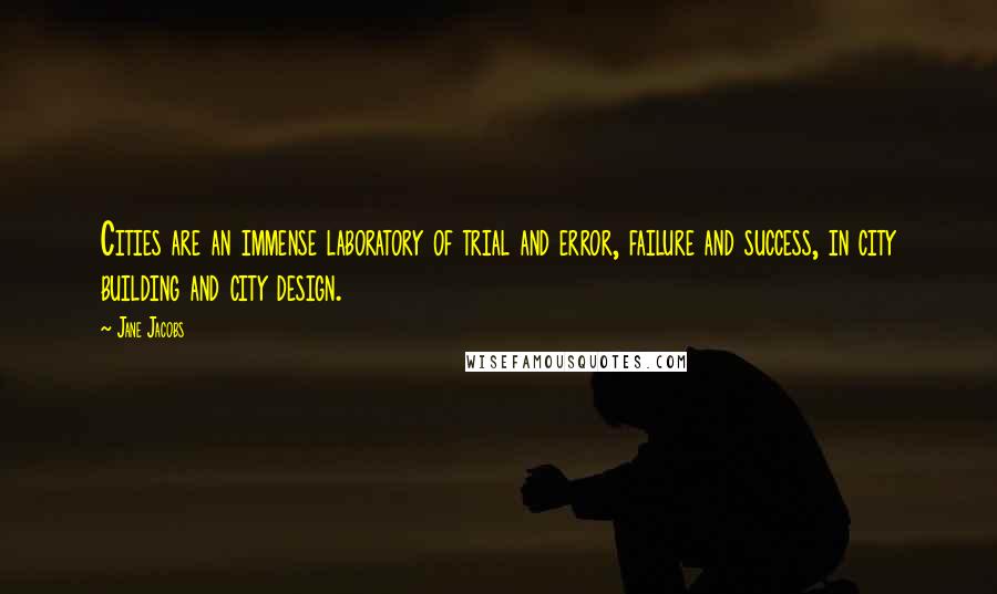 Jane Jacobs Quotes: Cities are an immense laboratory of trial and error, failure and success, in city building and city design.