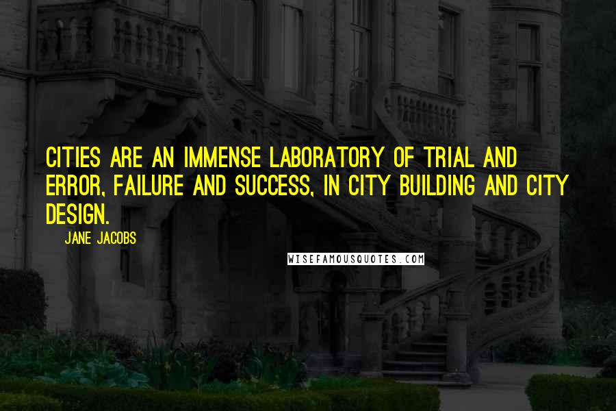 Jane Jacobs Quotes: Cities are an immense laboratory of trial and error, failure and success, in city building and city design.