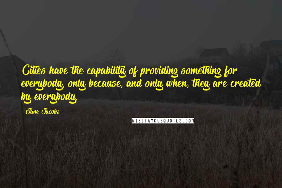 Jane Jacobs Quotes: Cities have the capability of providing something for everybody, only because, and only when, they are created by everybody.