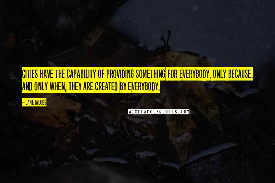 Jane Jacobs Quotes: Cities have the capability of providing something for everybody, only because, and only when, they are created by everybody.