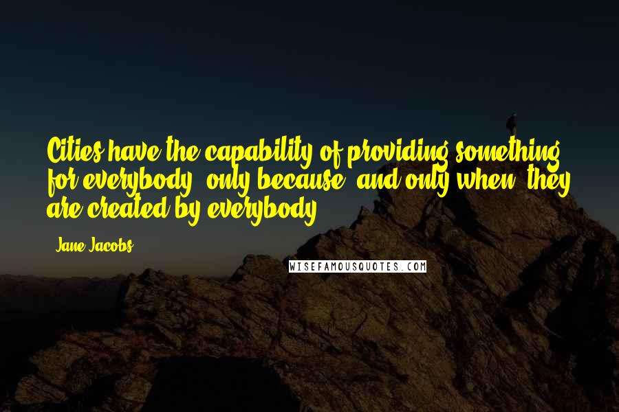 Jane Jacobs Quotes: Cities have the capability of providing something for everybody, only because, and only when, they are created by everybody.