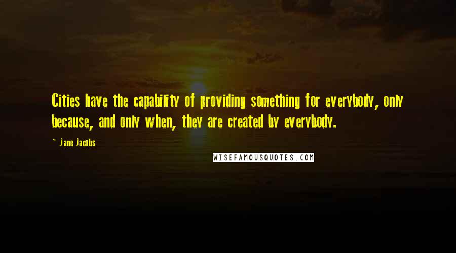 Jane Jacobs Quotes: Cities have the capability of providing something for everybody, only because, and only when, they are created by everybody.