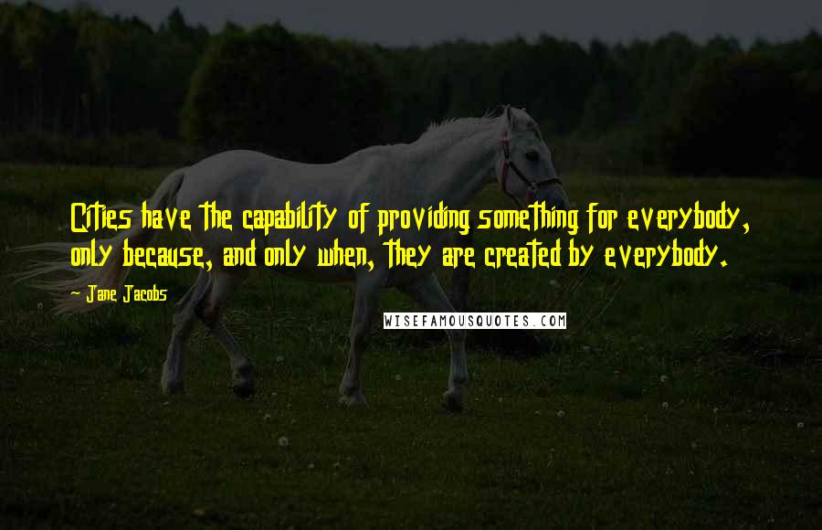 Jane Jacobs Quotes: Cities have the capability of providing something for everybody, only because, and only when, they are created by everybody.