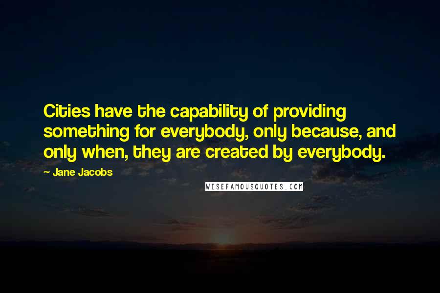 Jane Jacobs Quotes: Cities have the capability of providing something for everybody, only because, and only when, they are created by everybody.