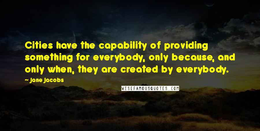 Jane Jacobs Quotes: Cities have the capability of providing something for everybody, only because, and only when, they are created by everybody.