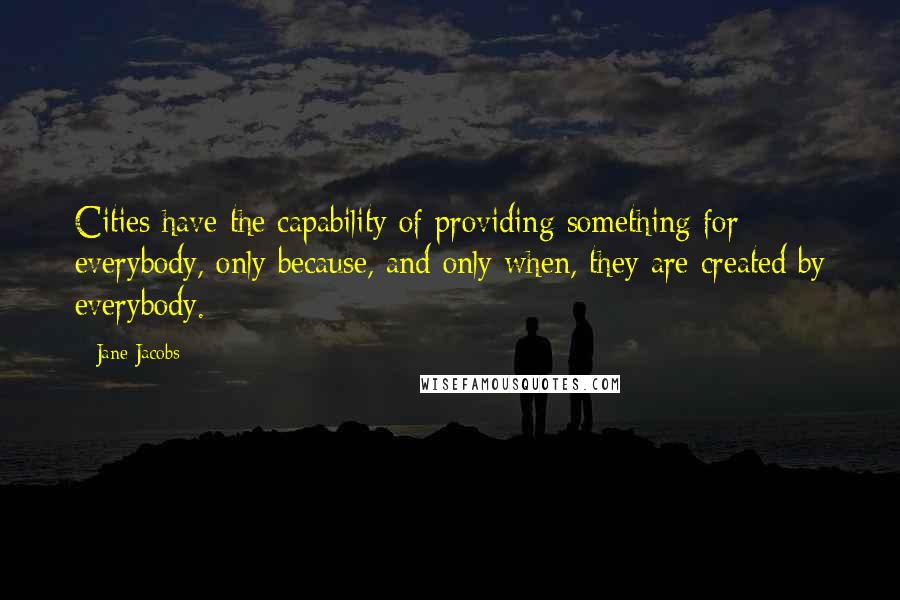 Jane Jacobs Quotes: Cities have the capability of providing something for everybody, only because, and only when, they are created by everybody.