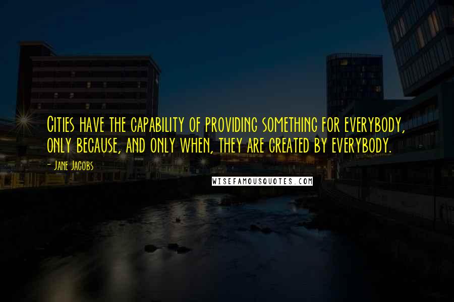 Jane Jacobs Quotes: Cities have the capability of providing something for everybody, only because, and only when, they are created by everybody.