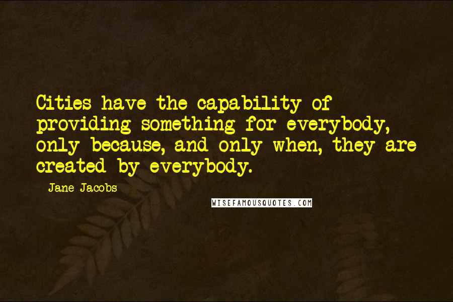 Jane Jacobs Quotes: Cities have the capability of providing something for everybody, only because, and only when, they are created by everybody.