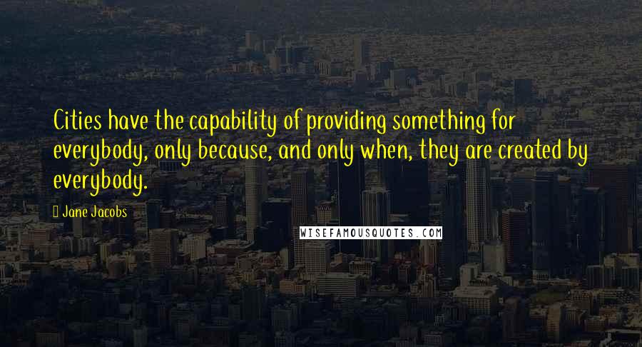 Jane Jacobs Quotes: Cities have the capability of providing something for everybody, only because, and only when, they are created by everybody.