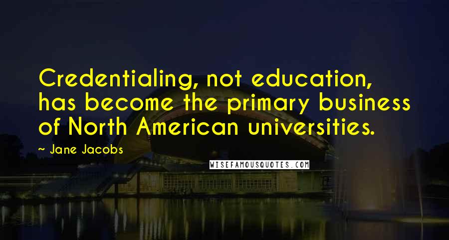 Jane Jacobs Quotes: Credentialing, not education, has become the primary business of North American universities.