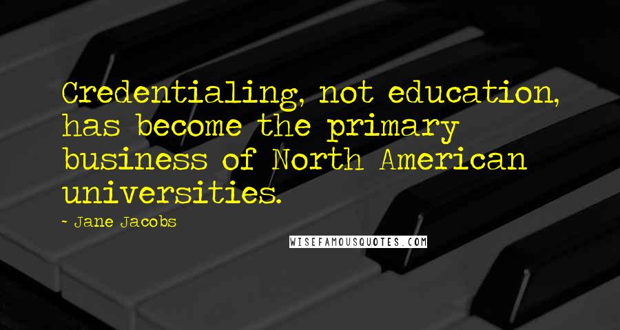 Jane Jacobs Quotes: Credentialing, not education, has become the primary business of North American universities.