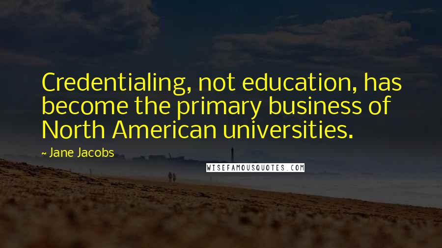 Jane Jacobs Quotes: Credentialing, not education, has become the primary business of North American universities.