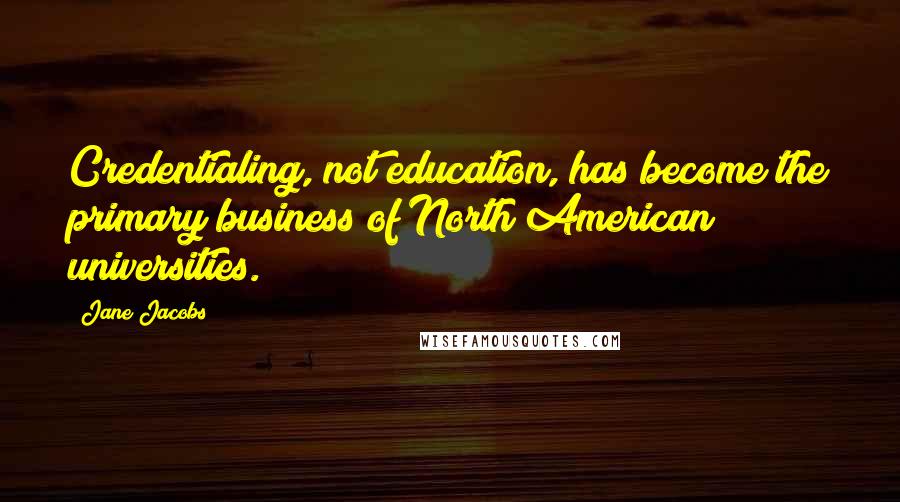 Jane Jacobs Quotes: Credentialing, not education, has become the primary business of North American universities.