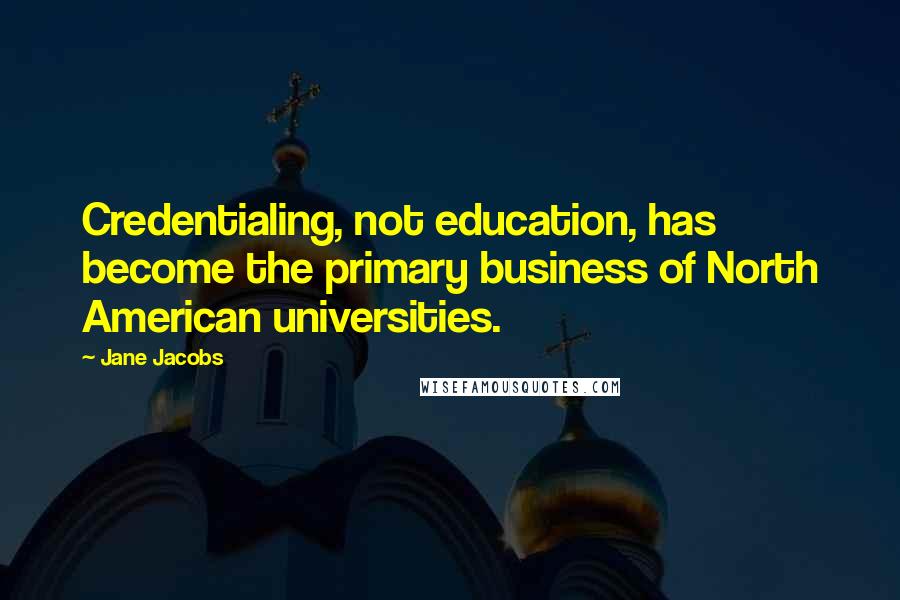 Jane Jacobs Quotes: Credentialing, not education, has become the primary business of North American universities.