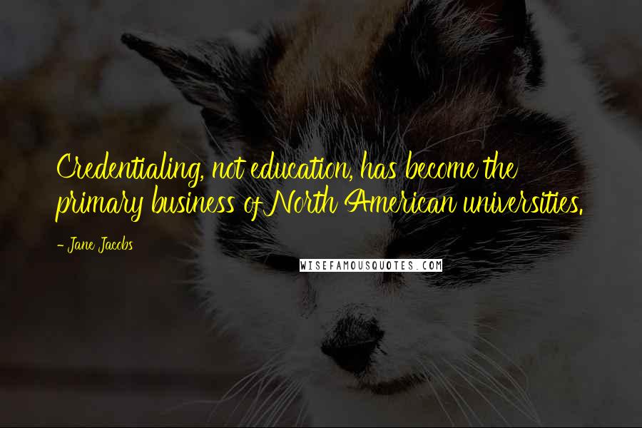 Jane Jacobs Quotes: Credentialing, not education, has become the primary business of North American universities.