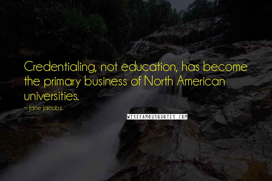 Jane Jacobs Quotes: Credentialing, not education, has become the primary business of North American universities.