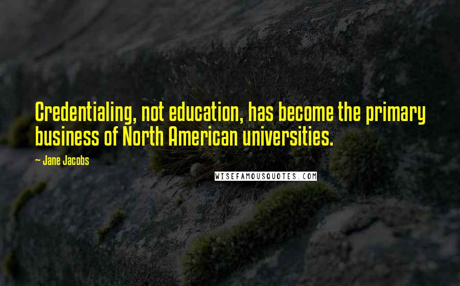 Jane Jacobs Quotes: Credentialing, not education, has become the primary business of North American universities.