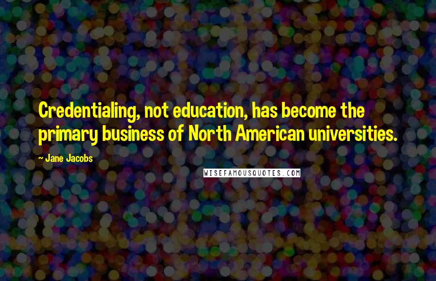 Jane Jacobs Quotes: Credentialing, not education, has become the primary business of North American universities.