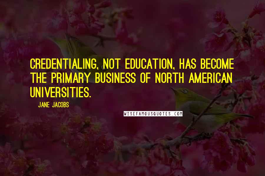 Jane Jacobs Quotes: Credentialing, not education, has become the primary business of North American universities.