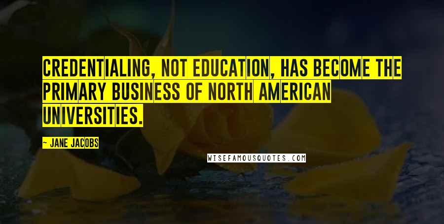 Jane Jacobs Quotes: Credentialing, not education, has become the primary business of North American universities.