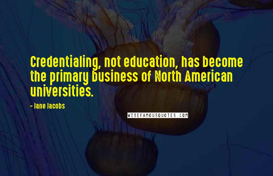 Jane Jacobs Quotes: Credentialing, not education, has become the primary business of North American universities.