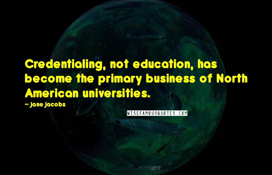 Jane Jacobs Quotes: Credentialing, not education, has become the primary business of North American universities.