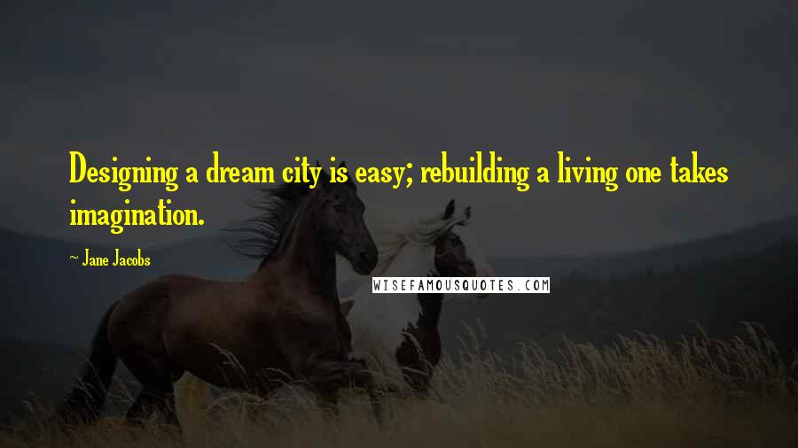 Jane Jacobs Quotes: Designing a dream city is easy; rebuilding a living one takes imagination.