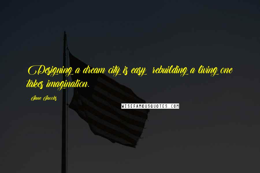 Jane Jacobs Quotes: Designing a dream city is easy; rebuilding a living one takes imagination.