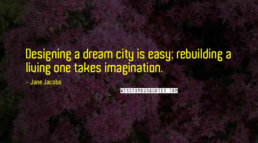 Jane Jacobs Quotes: Designing a dream city is easy; rebuilding a living one takes imagination.