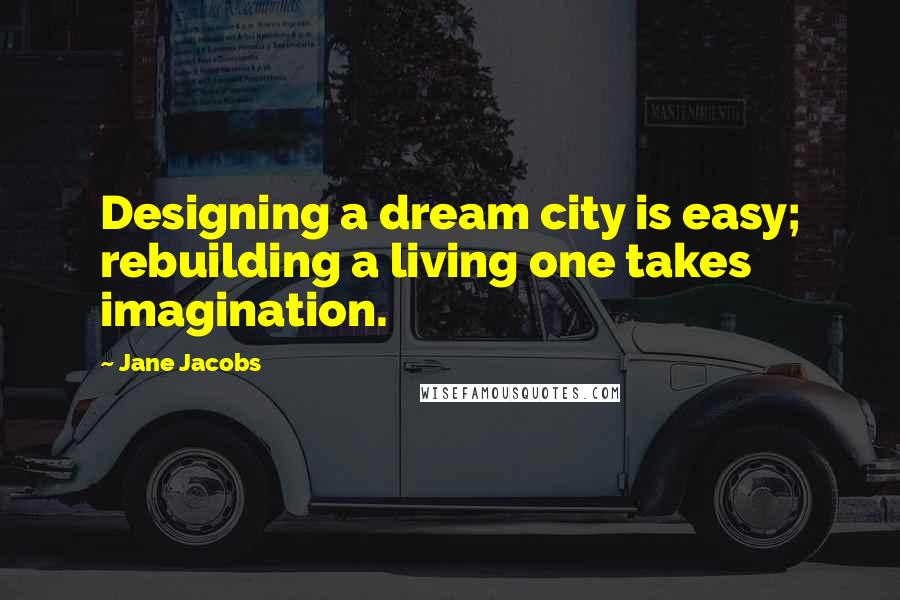 Jane Jacobs Quotes: Designing a dream city is easy; rebuilding a living one takes imagination.