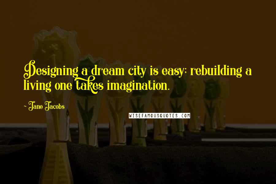 Jane Jacobs Quotes: Designing a dream city is easy; rebuilding a living one takes imagination.